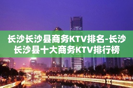 长沙长沙县商务KTV排名-长沙长沙县十大商务KTV排行榜