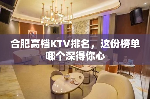 合肥高档KTV排名，这份榜单哪个深得你心