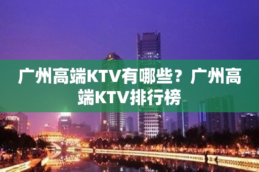 广州高端KTV有哪些？广州高端KTV排行榜