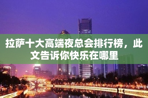 拉萨十大高端夜总会排行榜，此文告诉你快乐在哪里