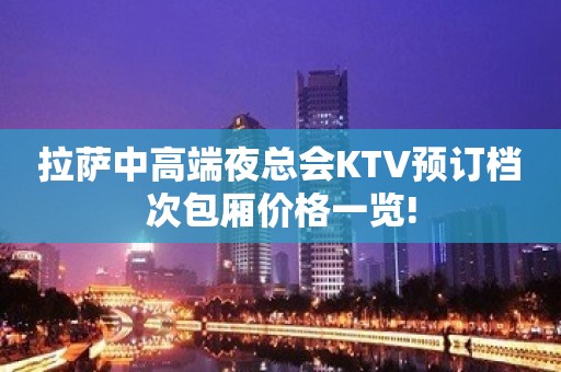 拉萨中高端夜总会KTV预订档次包厢价格一览!