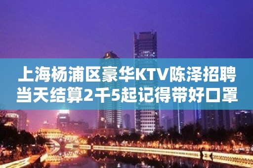 上海杨浦区豪华KTV陈泽招聘当天结算2千5起记得带好口罩