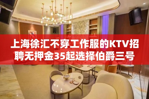 上海徐汇不穿工作服的KTV招聘无押金35起选择伯爵三号