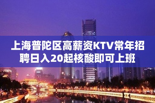 上海普陀区高薪资KTV常年招聘日入20起核酸即可上班