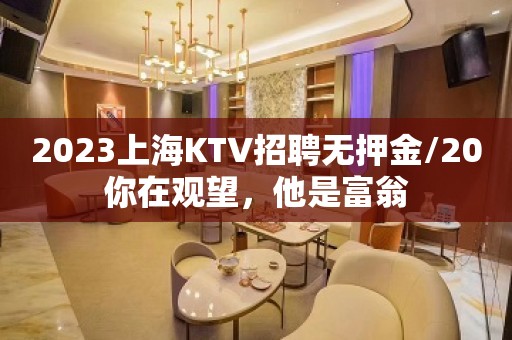 2023上海KTV招聘无押金/20你在观望，他是富翁