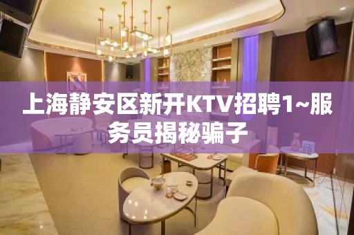 上海静安区新开KTV招聘1~服务员揭秘骗子