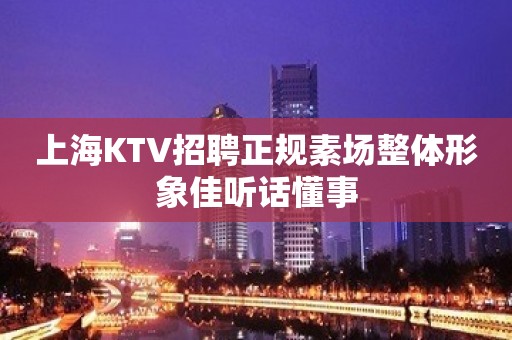 上海KTV招聘正规素场整体形象佳听话懂事