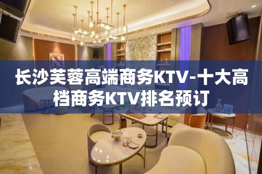 长沙芙蓉高端商务KTV-十大高档商务KTV排名预订