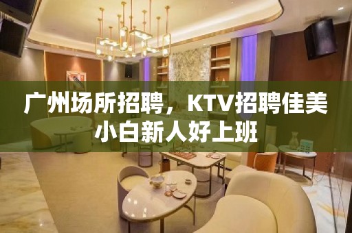 广州场所招聘，KTV招聘佳美小白新人好上班