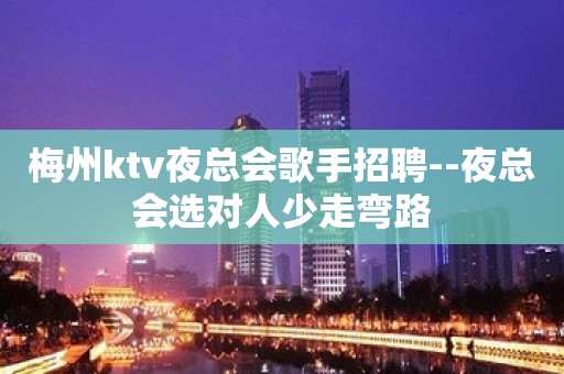 梅州ktv夜总会歌手招聘--夜总会选对人少走弯路