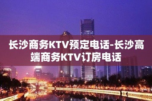 长沙商务KTV预定电话-长沙高端商务KTV订房电话