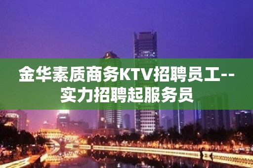 金华素质商务KTV招聘员工--实力招聘起服务员