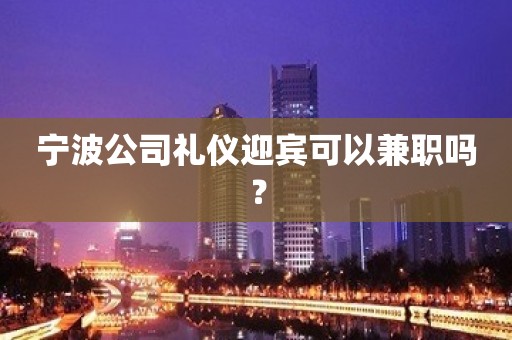 宁波公司礼仪迎宾可以兼职吗？