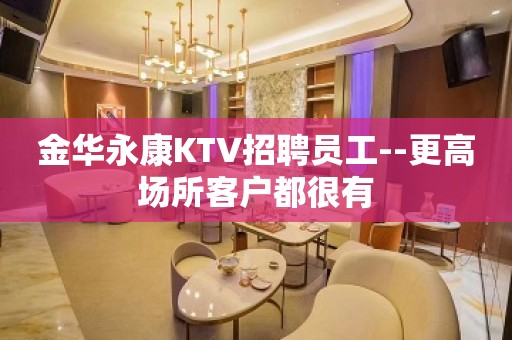 金华永康KTV招聘员工--更高场所客户都很有