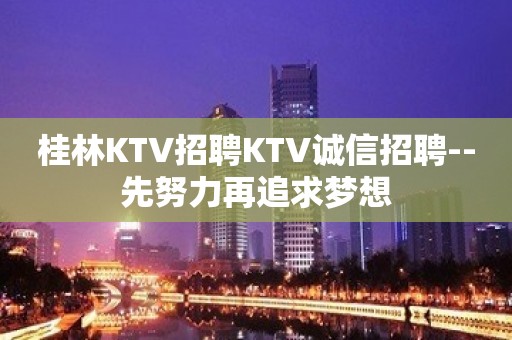 桂林KTV招聘KTV诚信招聘--先努力再追求梦想