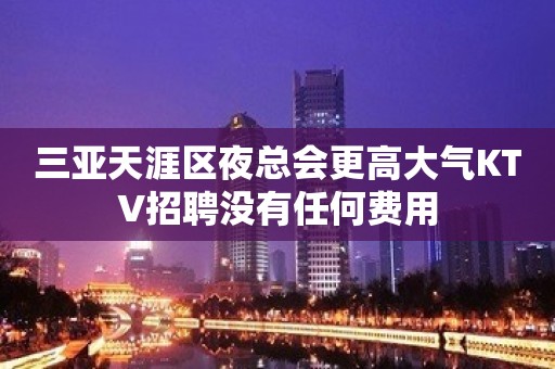 三亚天涯区夜总会更高大气KTV招聘没有任何费用