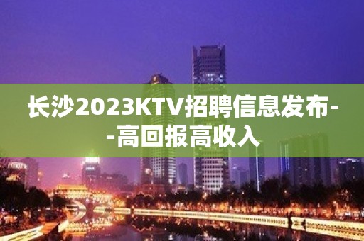 长沙2023KTV招聘信息发布--高回报高收入