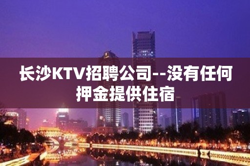 长沙KTV招聘公司--没有任何押金提供住宿