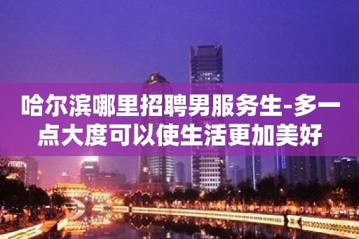 哈尔滨哪里招聘男服务生-多一点大度可以使生活更加美好