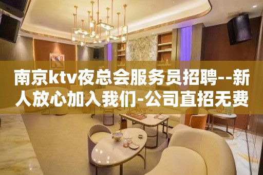 南京ktv夜总会服务员招聘--新人放心加入我们-公司直招无费用