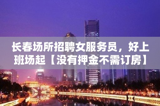 长春场所招聘女服务员，好上班场起【没有押金不需订房】