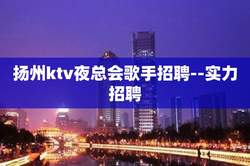 扬州ktv夜总会歌手招聘--实力招聘