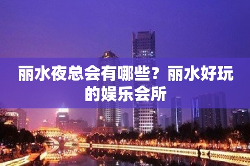 丽水夜总会有哪些？丽水好玩的娱乐会所