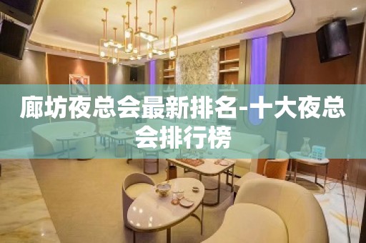 廊坊夜总会最新排名-十大夜总会排行榜