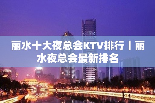 丽水十大夜总会KTV排行丨丽水夜总会最新排名