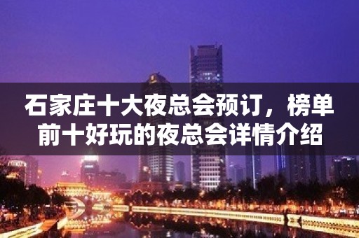 石家庄十大夜总会预订，榜单前十好玩的夜总会详情介绍