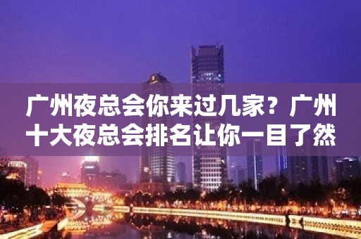 广州夜总会你来过几家？广州十大夜总会排名让你一目了然