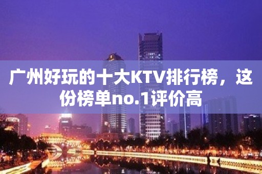 广州好玩的十大KTV排行榜，这份榜单no.1评价高