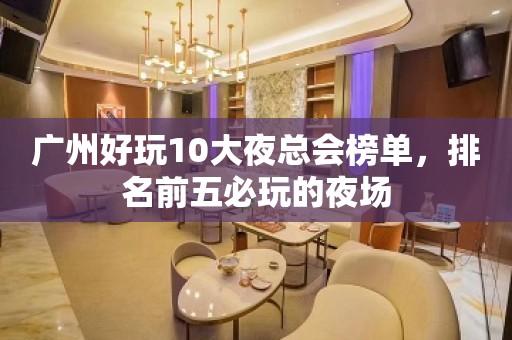 广州好玩10大夜总会榜单，排名前五必玩的夜场