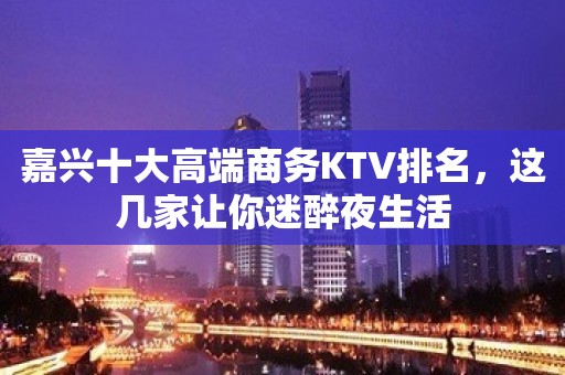 嘉兴十大高端商务KTV排名，这几家让你迷醉夜生活