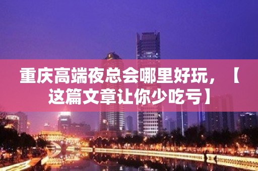 重庆高端夜总会哪里好玩，【这篇文章让你少吃亏】