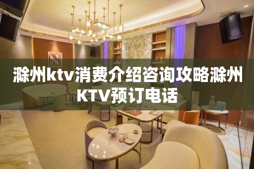 滁州ktv消费介绍咨询攻略滁州KTV预订电话