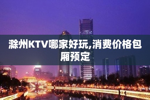 滁州KTV哪家好玩,消费价格包厢预定