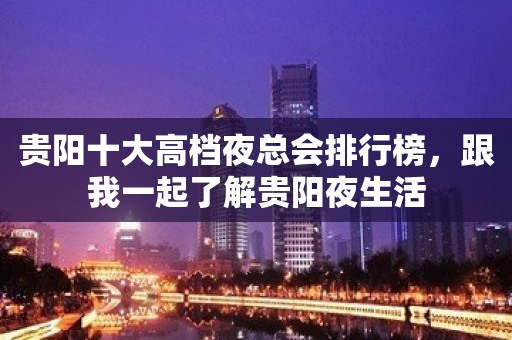 贵阳十大高档夜总会排行榜，跟我一起了解贵阳夜生活