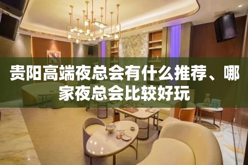 贵阳高端夜总会有什么推荐、哪家夜总会比较好玩