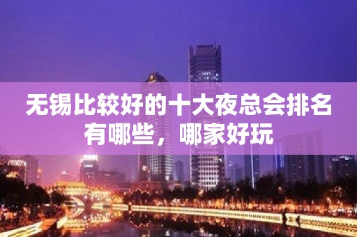 无锡比较好的十大夜总会排名有哪些，哪家好玩