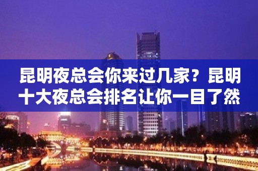 昆明夜总会你来过几家？昆明十大夜总会排名让你一目了然