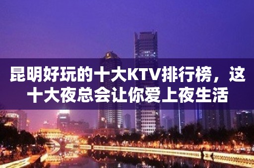 昆明好玩的十大KTV排行榜，这十大夜总会让你爱上夜生活