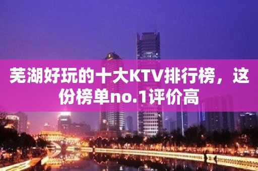 芜湖好玩的十大KTV排行榜，这份榜单no.1评价高