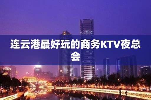 连云港最好玩的商务KTV夜总会