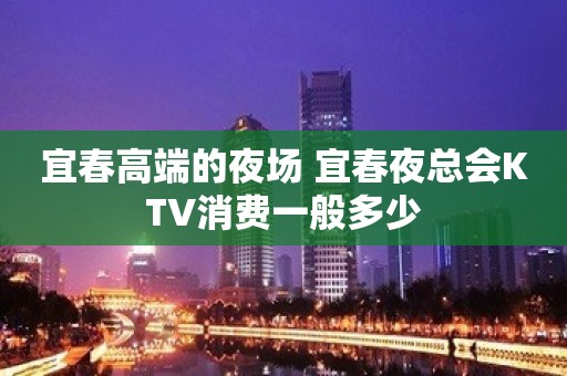 宜春高端的夜场 宜春夜总会KTV消费一般多少