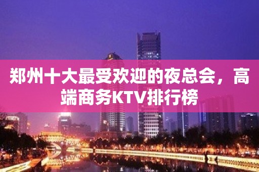 郑州十大最受欢迎的夜总会，高端商务KTV排行榜