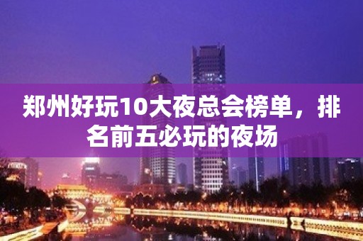 郑州好玩10大夜总会榜单，排名前五必玩的夜场