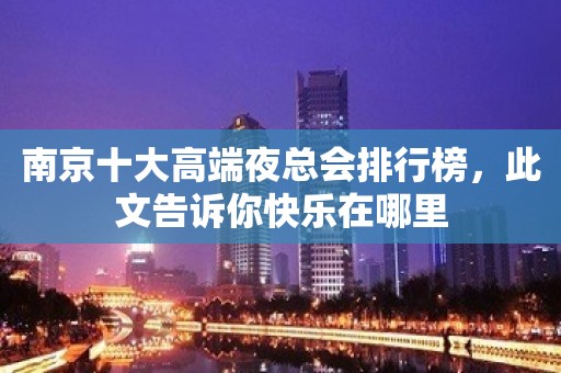 南京十大高端夜总会排行榜，此文告诉你快乐在哪里