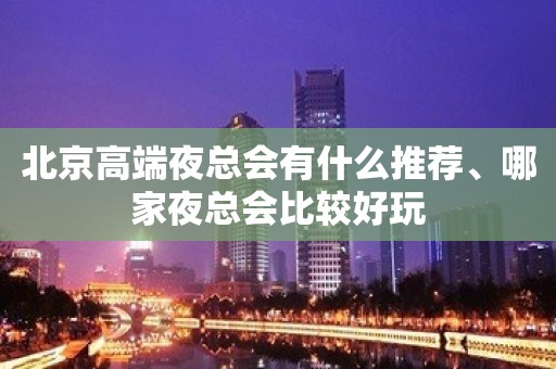 北京高端夜总会有什么推荐、哪家夜总会比较好玩