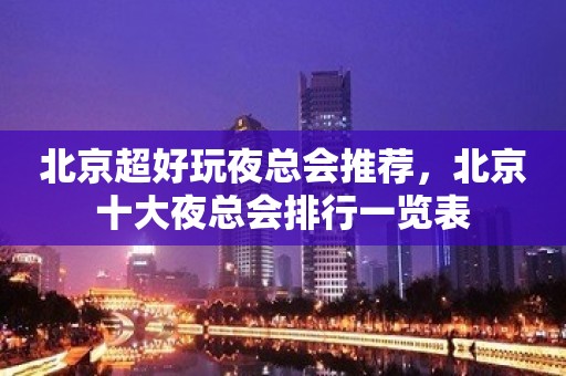 北京超好玩夜总会推荐，北京十大夜总会排行一览表